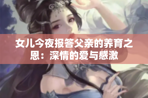 女兒今夜報答父親的養(yǎng)育之恩：深情的愛與感激