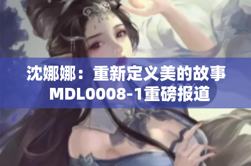 沈娜娜：重新定義美的故事  MDL0008-1重磅報道