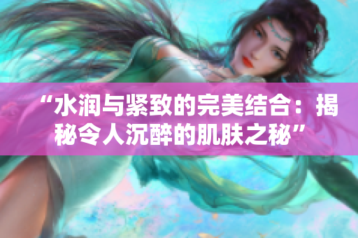 “水潤與緊致的完美結合：揭秘令人沉醉的肌膚之秘”