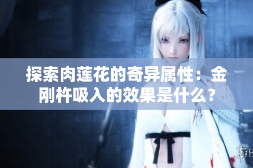 探索肉蓮花的奇異屬性：金剛杵吸入的效果是什么？