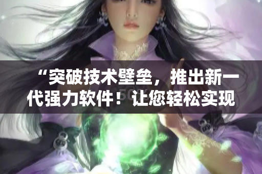 “突破技術(shù)壁壘，推出新一代強(qiáng)力軟件！讓您輕松實(shí)現(xiàn)工作目標(biāo)！”
