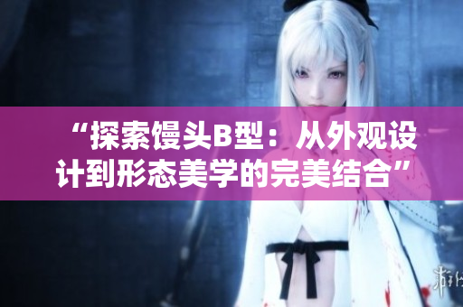 “探索饅頭B型：從外觀設(shè)計(jì)到形態(tài)美學(xué)的完美結(jié)合”