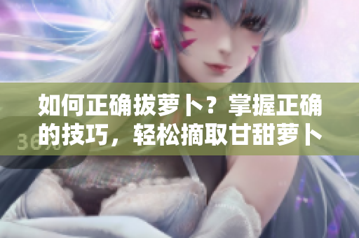 如何正確拔蘿卜？掌握正確的技巧，輕松摘取甘甜蘿卜。