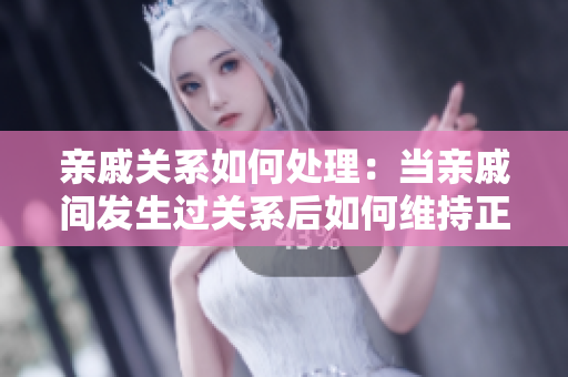親戚關(guān)系如何處理：當(dāng)親戚間發(fā)生過關(guān)系后如何維持正常相處