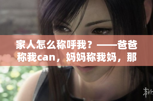 家人怎么稱呼我？——爸爸稱我can，媽媽稱我媽，那外婆會叫我什么呢？