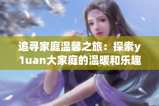 追尋家庭溫馨之旅：探索y1uan大家庭的溫暖和樂趣