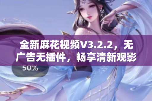 全新麻花視頻V3.2.2，無(wú)廣告無(wú)插件，暢享清新觀影體驗(yàn)