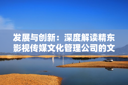 發(fā)展與創(chuàng)新：深度解讀精東影視傳媒文化管理公司的文化管理實踐與經(jīng)驗
