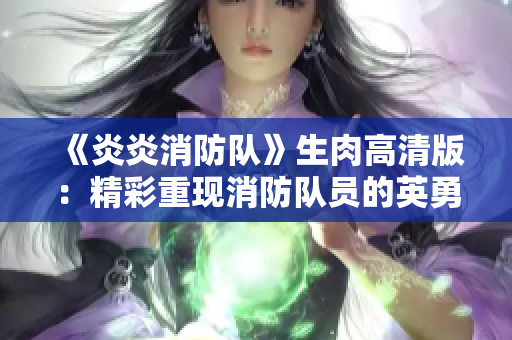 《炎炎消防隊(duì)》生肉高清版：精彩重現(xiàn)消防隊(duì)員的英勇之戰(zhàn)