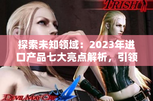 探索未知領(lǐng)域：2023年進(jìn)口產(chǎn)品七大亮點解析，引領(lǐng)時尚潮流