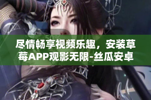 盡情暢享視頻樂趣，安裝草莓APP觀影無限-絲瓜安卓蘇州等你來安裝