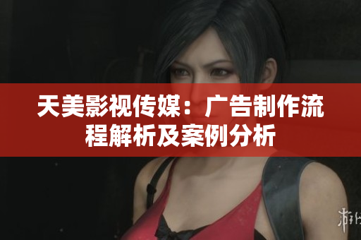 天美影視傳媒：廣告制作流程解析及案例分析