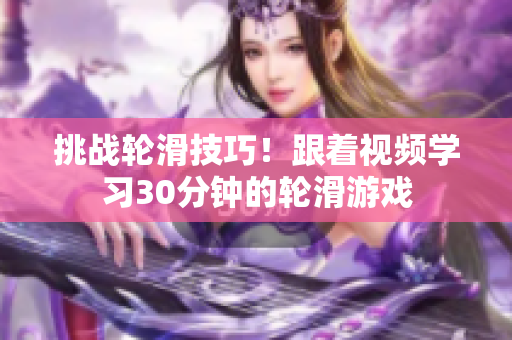 挑戰(zhàn)輪滑技巧！跟著視頻學(xué)習(xí)30分鐘的輪滑游戲