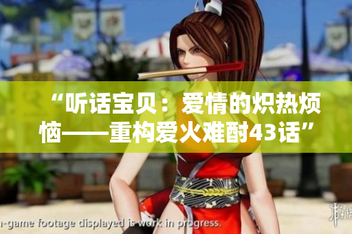 “聽話寶貝：愛情的熾熱煩惱——重構(gòu)愛火難酎43話”