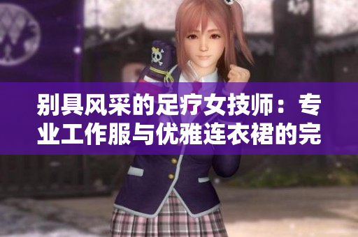 別具風(fēng)采的足療女技師：專業(yè)工作服與優(yōu)雅連衣裙的完美結(jié)合