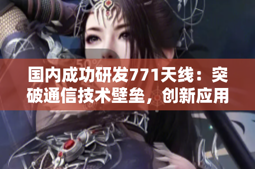 國內(nèi)成功研發(fā)771天線:突破通信技術(shù)壁壘,創(chuàng)新應(yīng)用前景廣闊 國內(nèi)成功研發(fā)771天線:突破通信技術(shù)壁壘,創(chuàng)新應(yīng)用前景廣闊