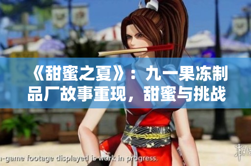 《甜蜜之夏》:九一果凍制品廠故事重現(xiàn),甜蜜與挑戰(zhàn)并存的制造業(yè)奇跡 《甜蜜之夏》:九一果凍制品廠故事重現(xiàn),甜蜜與挑戰(zhàn)并存的制造業(yè)奇跡