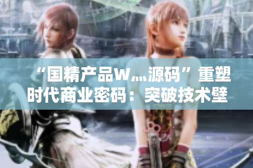 “國(guó)精產(chǎn)品W灬源碼”重塑時(shí)代商業(yè)密碼：突破技術(shù)壁壘，引領(lǐng)行業(yè)未來(lái)