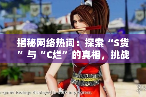 揭秘網(wǎng)絡(luò)熱詞：探索“S貨”與“C爛”的真相，挑戰(zhàn)你對SB視頻的認(rèn)知！