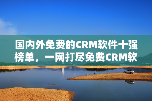 國(guó)內(nèi)外免費(fèi)的CRM軟件十強(qiáng)榜單，一網(wǎng)打盡免費(fèi)CRM軟件推薦