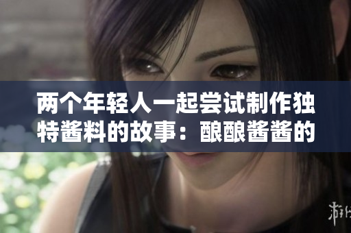 兩個(gè)年輕人一起嘗試制作獨(dú)特醬料的故事：釀釀醬醬的創(chuàng)意之旅