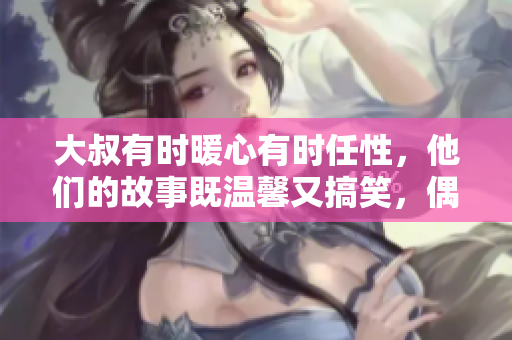 大叔有時(shí)暖心有時(shí)任性，他們的故事既溫馨又搞笑，偶爾還讓人覺(jué)得有點(diǎn)可愛(ài)  