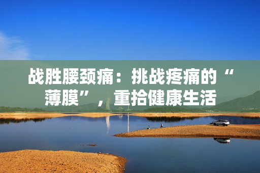 戰(zhàn)勝腰頸痛：挑戰(zhàn)疼痛的“薄膜”，重拾健康生活
