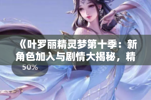 《葉羅麗精靈夢第十季:新角色加入與劇情大揭秘,精彩不斷的奇幻冒險》 《葉羅麗精靈夢第十季:新角色加入與劇情大揭秘,精彩不斷的奇幻冒險》
