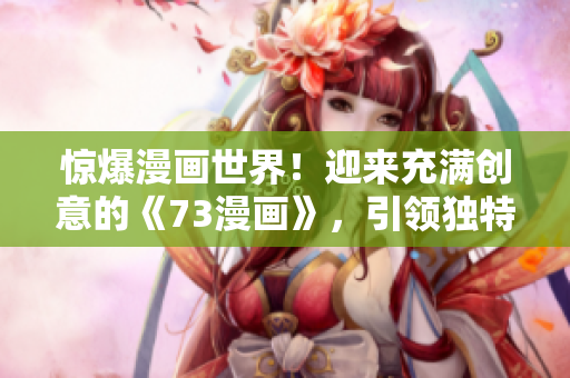 驚爆漫畫世界！迎來(lái)充滿創(chuàng)意的《73漫畫》，引領(lǐng)獨(dú)特魅力風(fēng)潮！