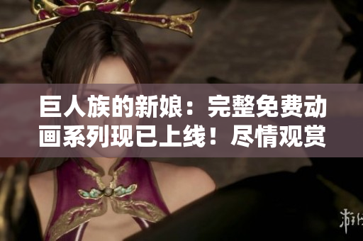 巨人族的新娘：完整免費(fèi)動(dòng)畫系列現(xiàn)已上線！盡情觀賞！