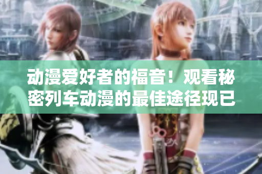 動(dòng)漫愛(ài)好者的福音!觀(guān)看秘密列車(chē)動(dòng)漫的最佳途徑現(xiàn)已揭曉 動(dòng)漫愛(ài)好者的福音!觀(guān)看秘密列車(chē)動(dòng)漫的最佳途徑現(xiàn)已揭曉