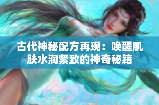 古代神秘配方再現(xiàn):喚醒肌膚水潤緊致的神奇秘籍 古代神秘配方再現(xiàn):喚醒肌膚水潤緊致的神奇秘籍