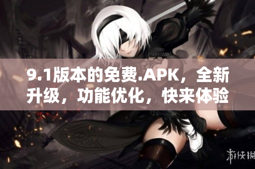 9.1版本的免費(fèi).APK，全新升級(jí)，功能優(yōu)化，快來(lái)體驗(yàn)吧