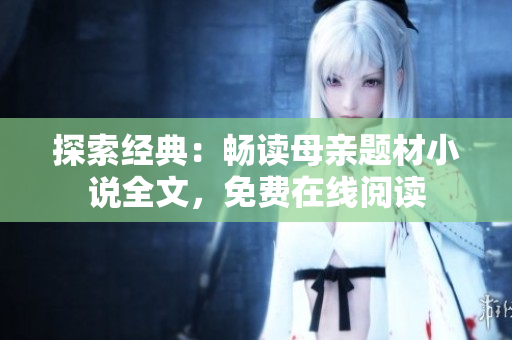 探索經(jīng)典：暢讀母親題材小說(shuō)全文，免費(fèi)在線閱讀