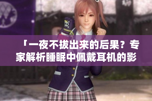 「一夜不拔出來(lái)的后果？專家解析睡眠中佩戴耳機(jī)的影響與注意事項(xiàng)」