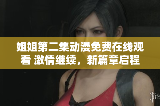 姐姐第二集動(dòng)漫免費(fèi)在線觀看 激情繼續(xù)，新篇章啟程