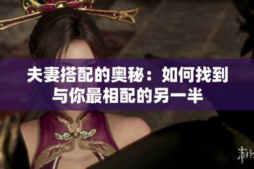 夫妻搭配的奧秘:如何找到與你最相配的另一半 夫妻搭配的奧秘:如何找到與你最相配的另一半