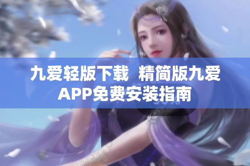 九愛(ài)輕版下載  精簡(jiǎn)版九愛(ài)APP免費(fèi)安裝指南