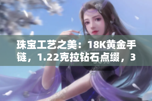 珠寶工藝之美：18K黃金手鏈，1.22克拉鉆石點(diǎn)綴，38克重量令人驚嘆