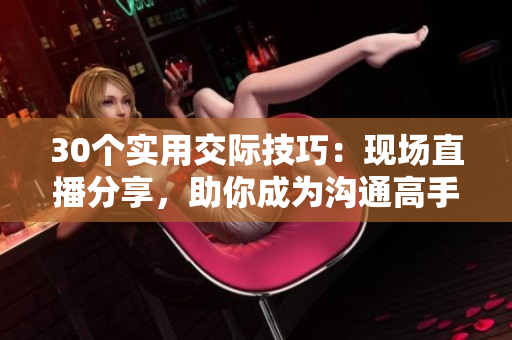 30個(gè)實(shí)用交際技巧:現(xiàn)場(chǎng)直播分享,助你成為溝通高手! 30個(gè)實(shí)用交際技巧:現(xiàn)場(chǎng)直播分享,助你成為溝通高手!