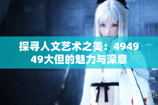 探尋人文藝術(shù)之美：494949大但的魅力與深意