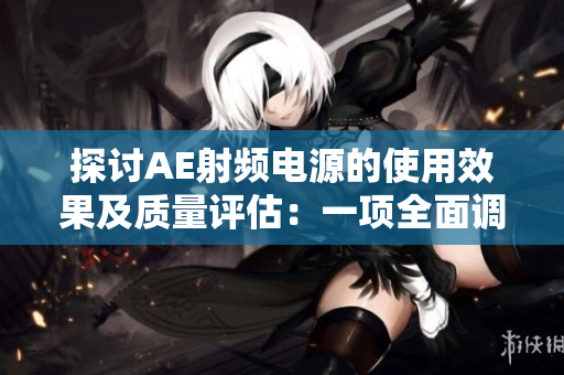 探討AE射頻電源的使用效果及質(zhì)量評(píng)估:一項(xiàng)全面調(diào)查 探討AE射頻電源的使用效果及質(zhì)量評(píng)估:一項(xiàng)全面調(diào)查