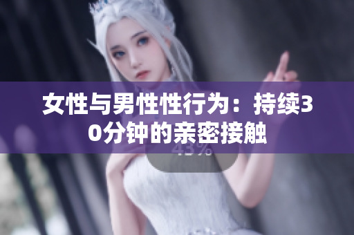 女性與男性性行為:持續(xù)30分鐘的親密接觸 女性與男性性行為:持續(xù)30分鐘的親密接觸