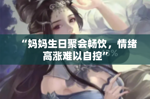 “媽媽生日聚會(huì)暢飲，情緒高漲難以自控”