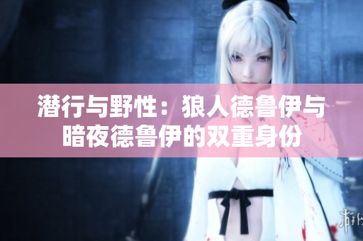 潛行與野性：狼人德魯伊與暗夜德魯伊的雙重身份