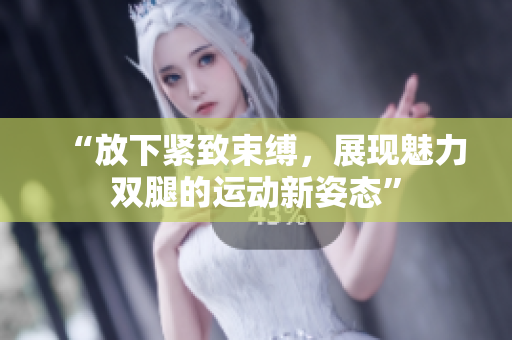 “放下緊致束縛，展現(xiàn)魅力雙腿的運(yùn)動(dòng)新姿態(tài)”