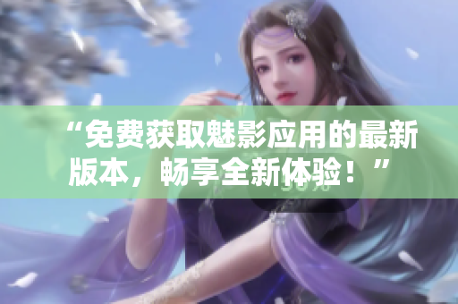 “免費獲取魅影應用的最新版本，暢享全新體驗！”