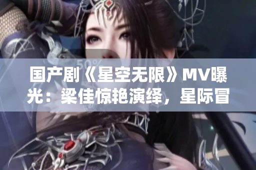 國產(chǎn)劇《星空無限》MV曝光:梁佳驚艷演繹,星際冒險引爆視聽盛宴 國產(chǎn)劇《星空無限》MV曝光:梁佳驚艷演繹,星際冒險引爆視聽盛宴