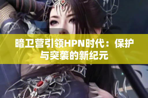 暗衛(wèi)營引領(lǐng)HPN時(shí)代：保護(hù)與突襲的新紀(jì)元