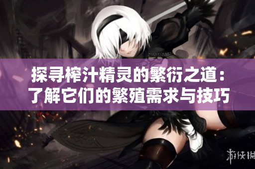 探尋榨汁精靈的繁衍之道：了解它們的繁殖需求與技巧